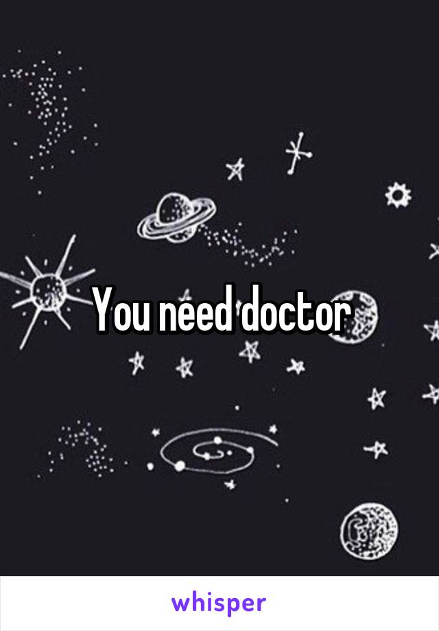 You need doctor