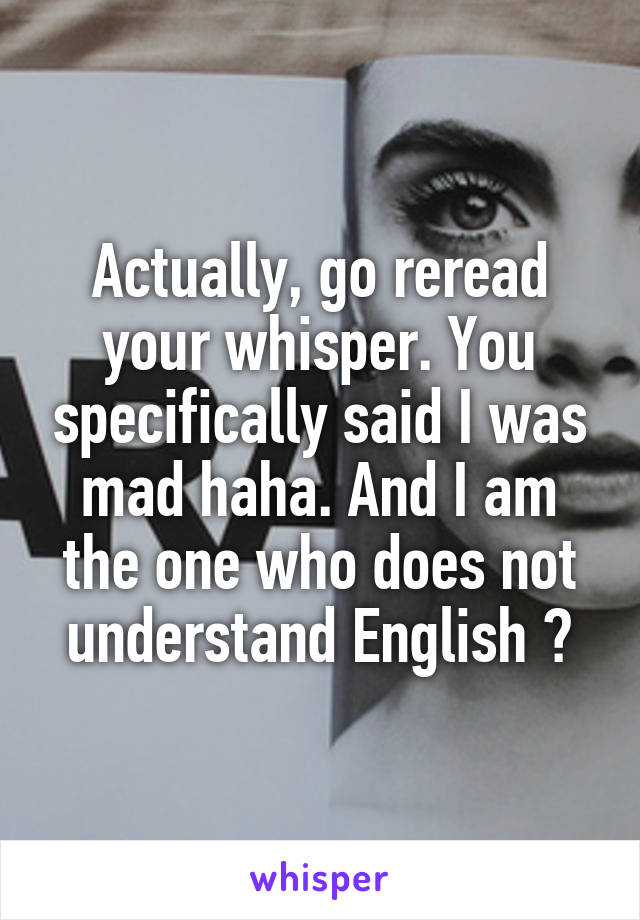 Actually, go reread your whisper. You specifically said I was mad haha. And I am the one who does not understand English ?