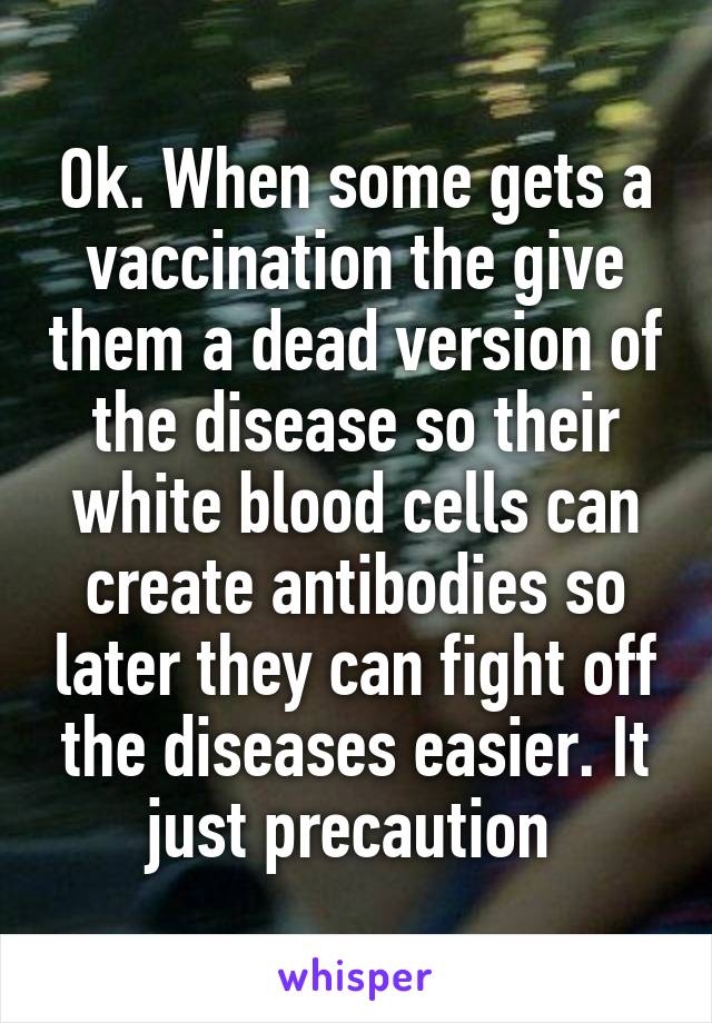 Ok. When some gets a vaccination the give them a dead version of the disease so their white blood cells can create antibodies so later they can fight off the diseases easier. It just precaution 