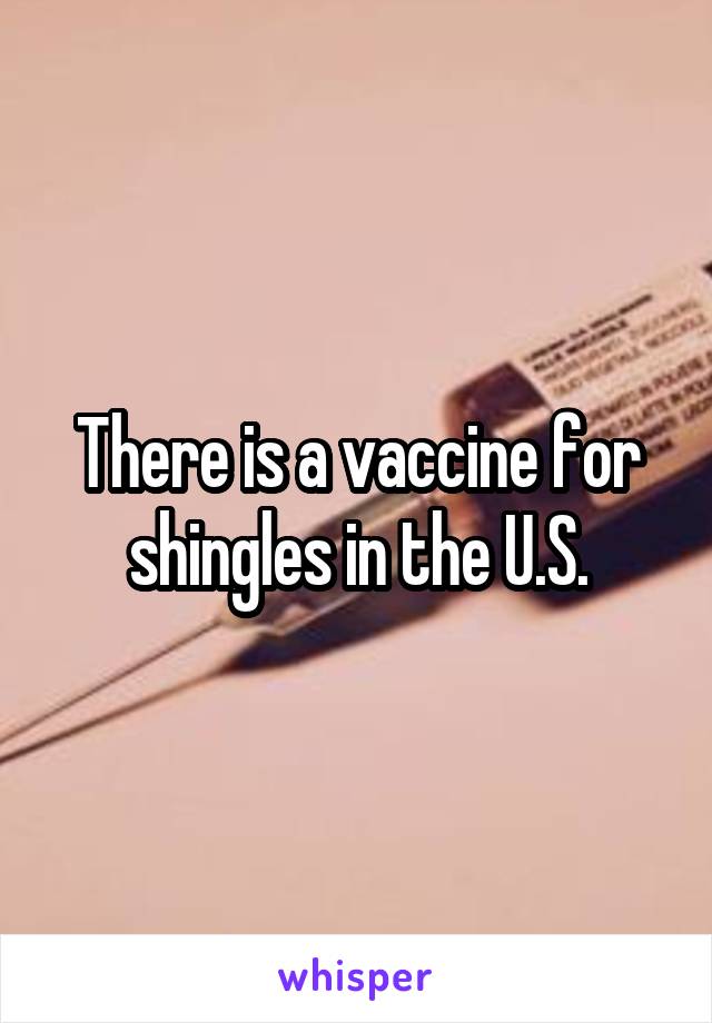 There is a vaccine for shingles in the U.S.