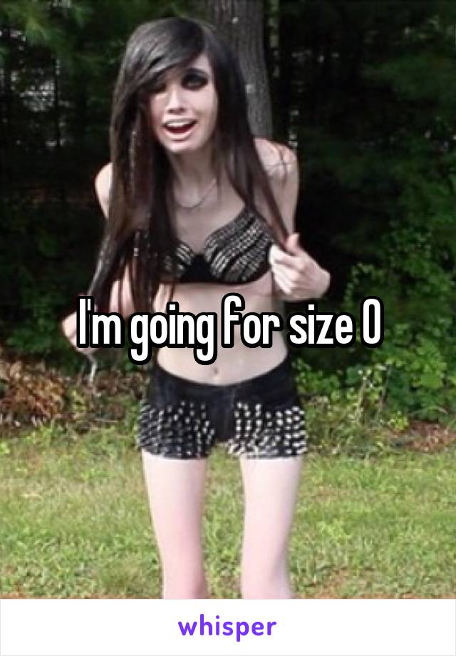 I'm going for size 0