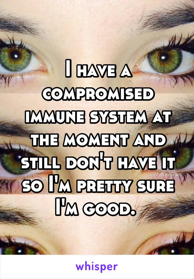 I have a compromised immune system at the moment and still don't have it so I'm pretty sure I'm good. 