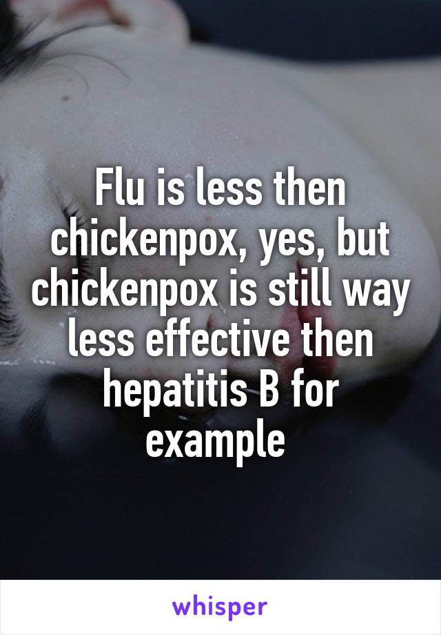 Flu is less then chickenpox, yes, but chickenpox is still way less effective then hepatitis B for example 