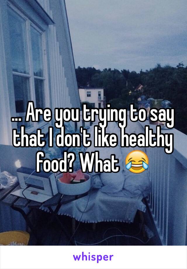 ... Are you trying to say that I don't like healthy food? What 😂