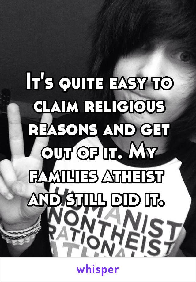 It's quite easy to claim religious reasons and get out of it. My families atheist  and still did it. 