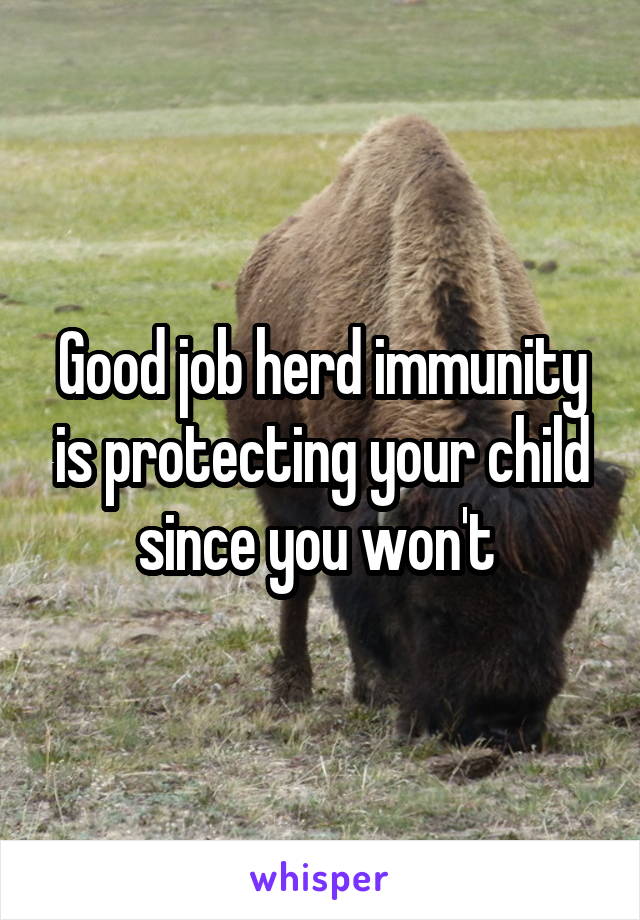 Good job herd immunity is protecting your child since you won't 