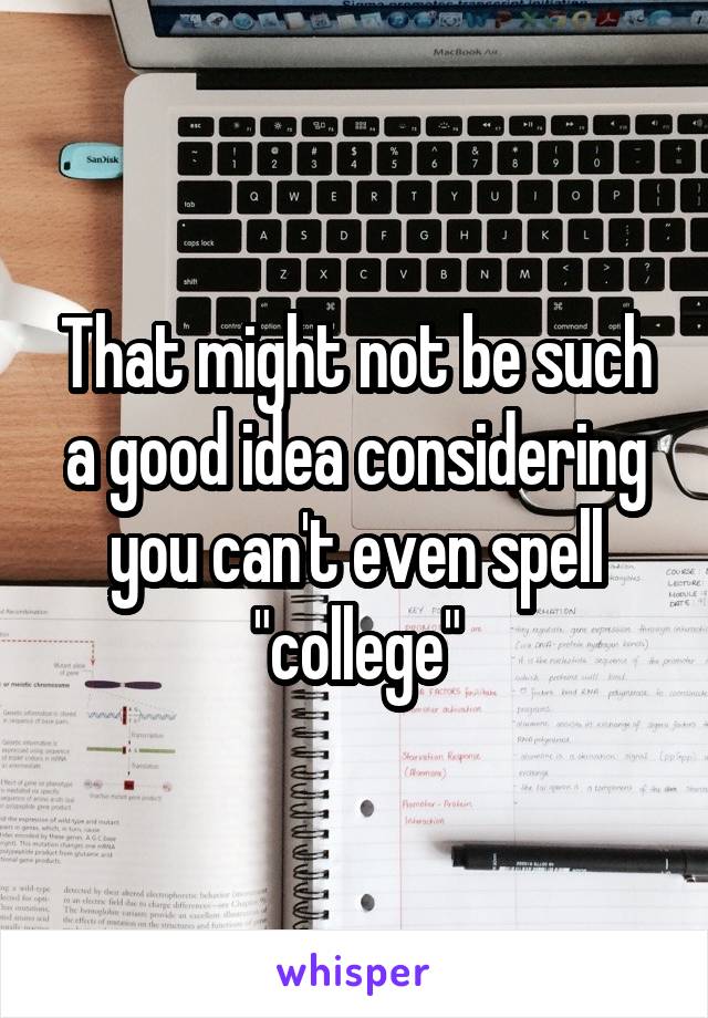 That might not be such a good idea considering you can't even spell "college"