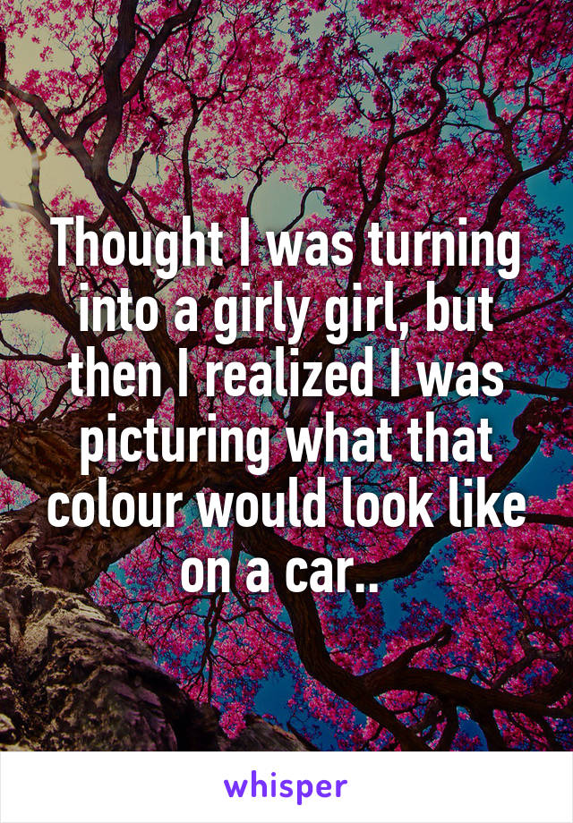 Thought I was turning into a girly girl, but then I realized I was picturing what that colour would look like on a car.. 