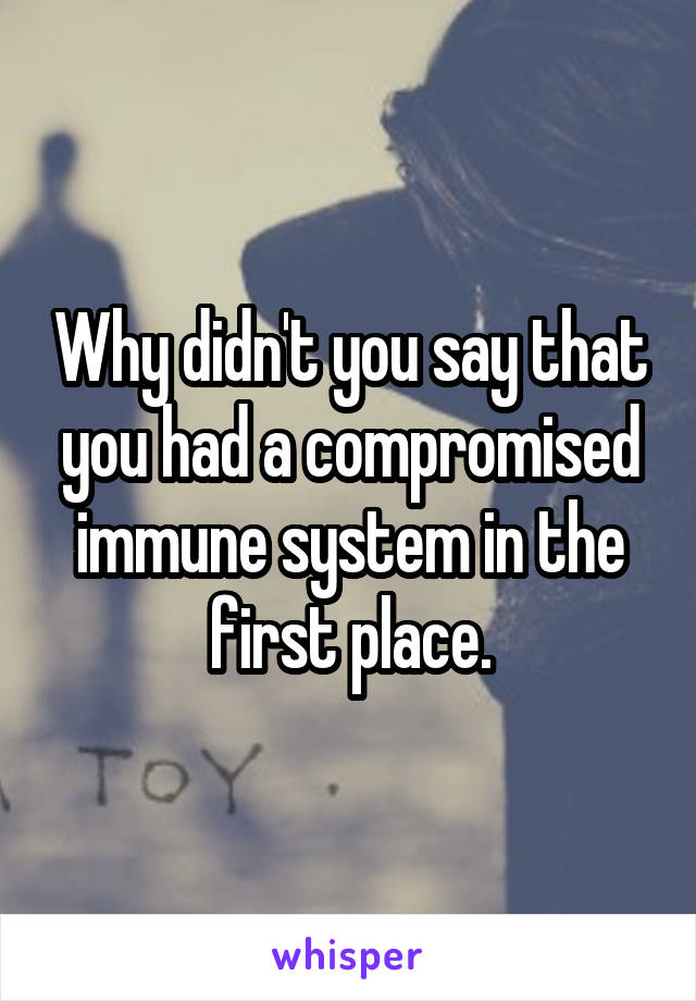 Why didn't you say that you had a compromised immune system in the first place.