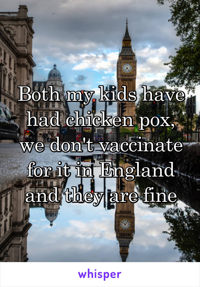 Both my kids have had chicken pox, we don't vaccinate for it in England and they are fine