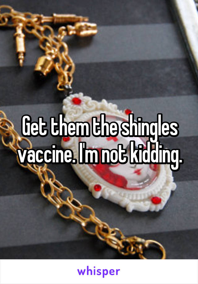 Get them the shingles vaccine. I'm not kidding.