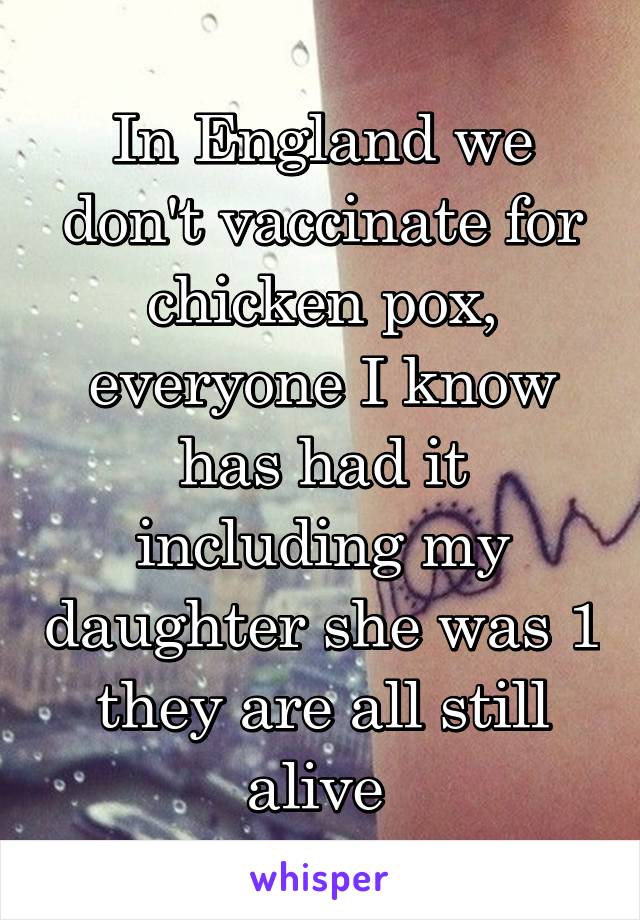 In England we don't vaccinate for chicken pox, everyone I know has had it including my daughter she was 1 they are all still alive 