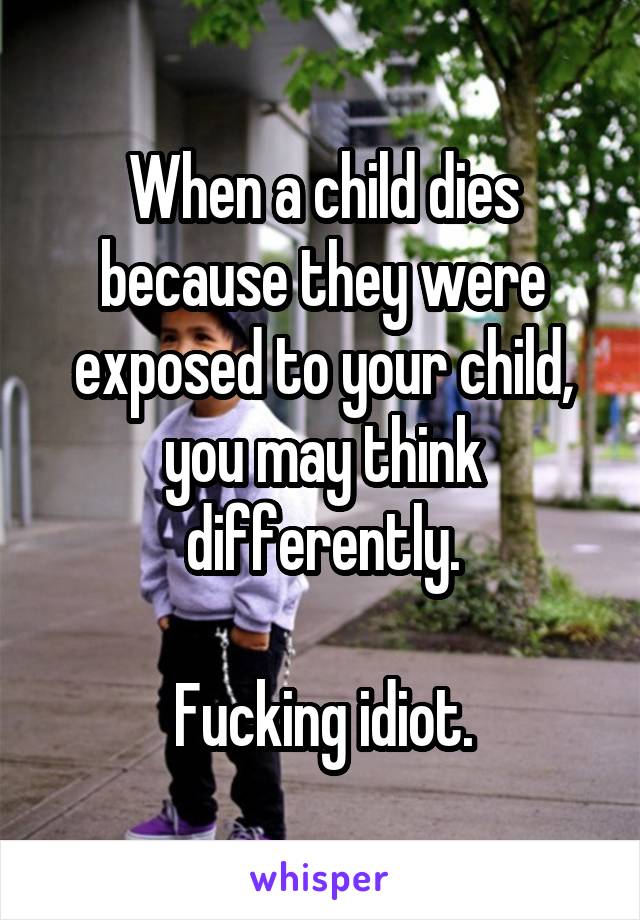 When a child dies because they were exposed to your child, you may think differently.

Fucking idiot.