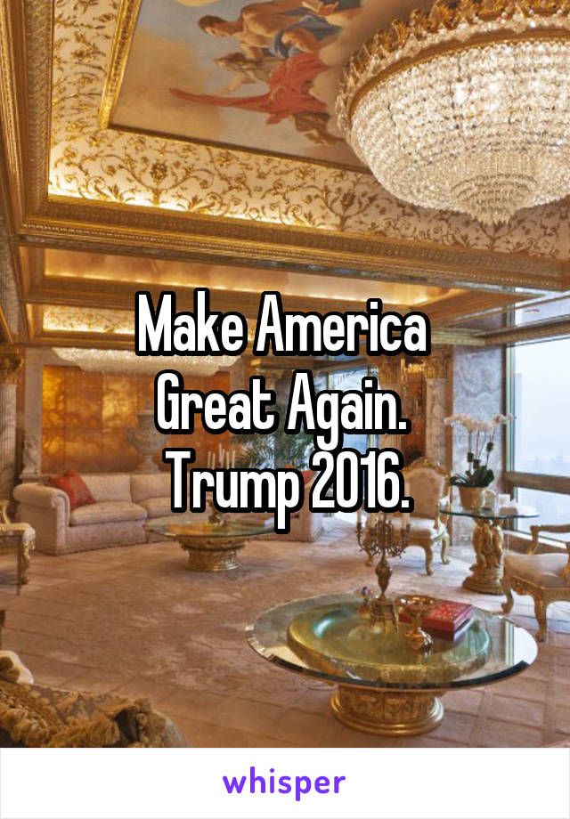 Make America 
Great Again. 
Trump 2016.