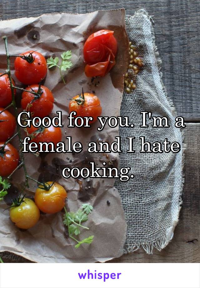 Good for you. I'm a female and I hate cooking. 