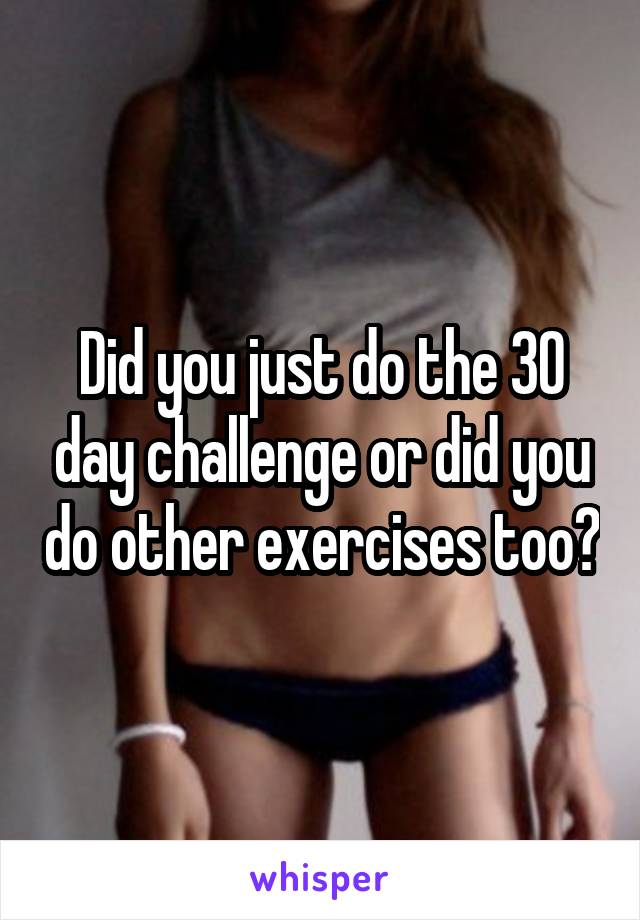 Did you just do the 30 day challenge or did you do other exercises too?