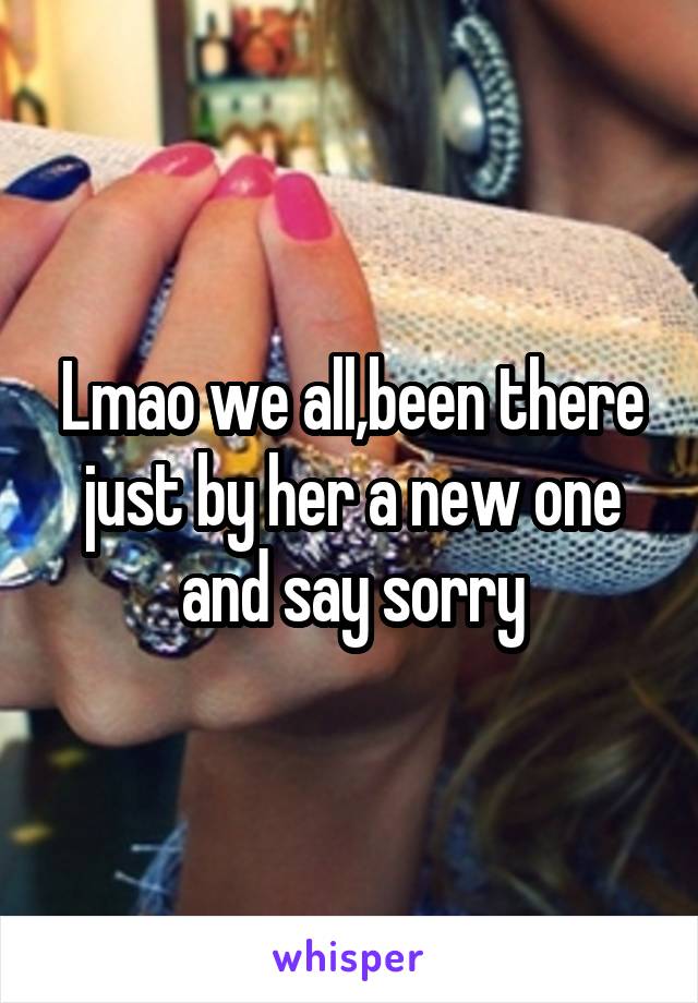 Lmao we all,been there just by her a new one and say sorry