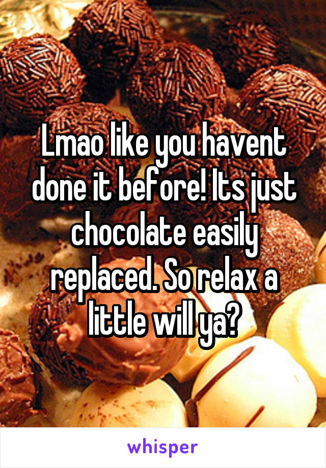 Lmao like you havent done it before! Its just chocolate easily replaced. So relax a little will ya?