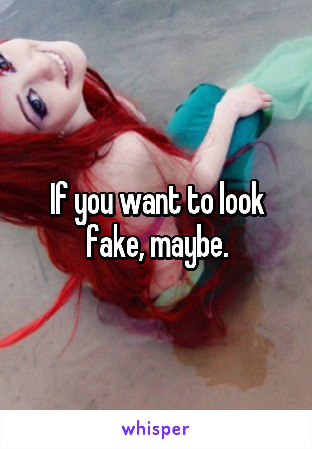 If you want to look fake, maybe.