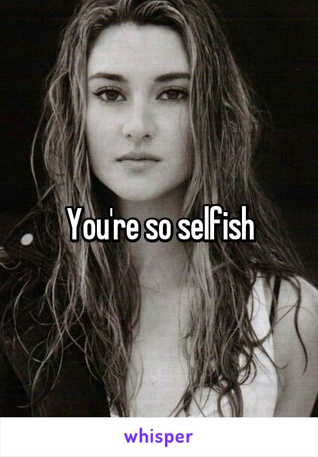 You're so selfish