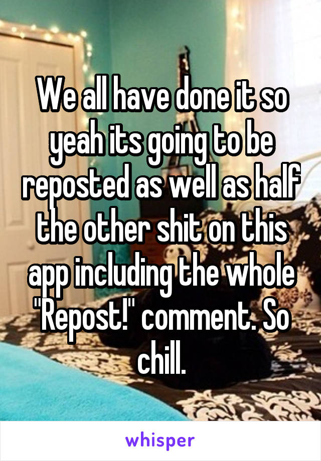 We all have done it so yeah its going to be reposted as well as half the other shit on this app including the whole "Repost!" comment. So chill.