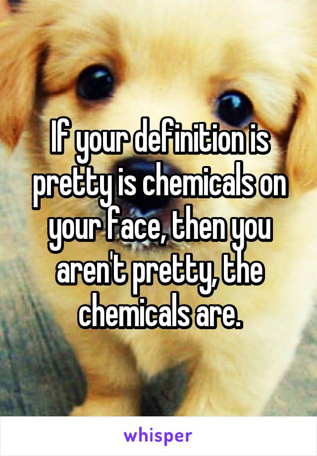 If your definition is pretty is chemicals on your face, then you aren't pretty, the chemicals are.