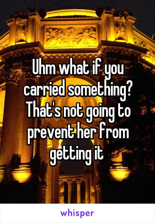 Uhm what if you carried something? That's not going to prevent her from getting it 