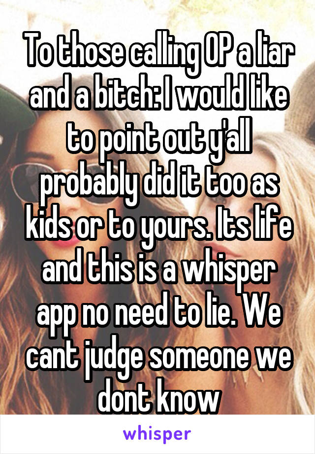 To those calling OP a liar and a bitch: I would like to point out y'all probably did it too as kids or to yours. Its life and this is a whisper app no need to lie. We cant judge someone we dont know