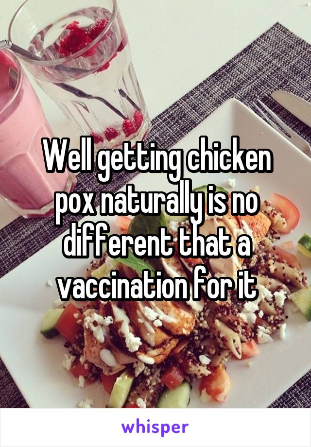 Well getting chicken pox naturally is no different that a vaccination for it