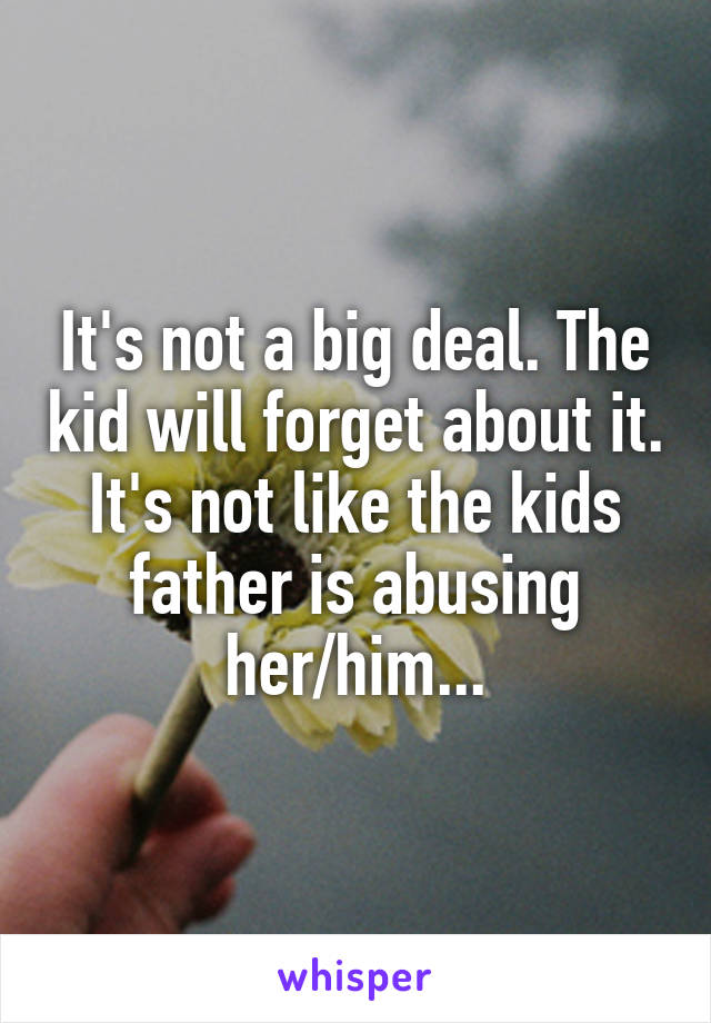 It's not a big deal. The kid will forget about it. It's not like the kids father is abusing her/him...