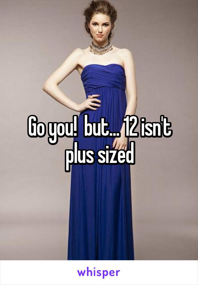 Go you!  but... 12 isn't plus sized