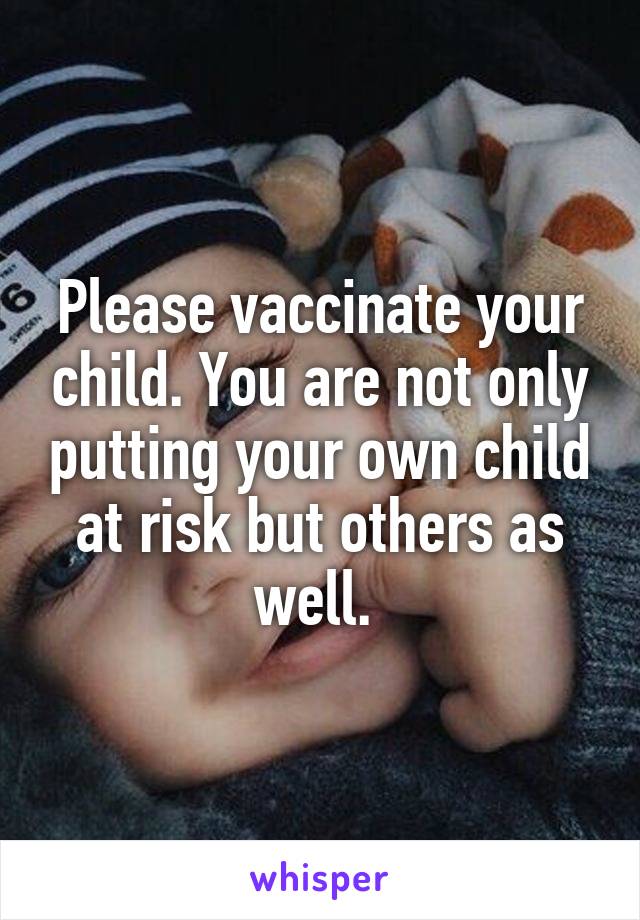 Please vaccinate your child. You are not only putting your own child at risk but others as well. 