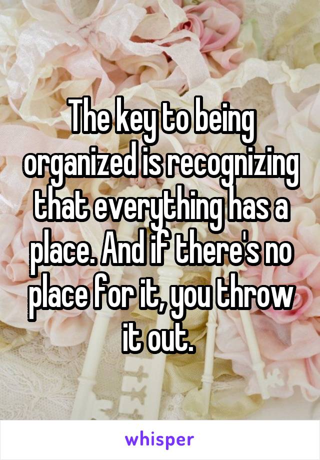 The key to being organized is recognizing that everything has a place. And if there's no place for it, you throw it out. 