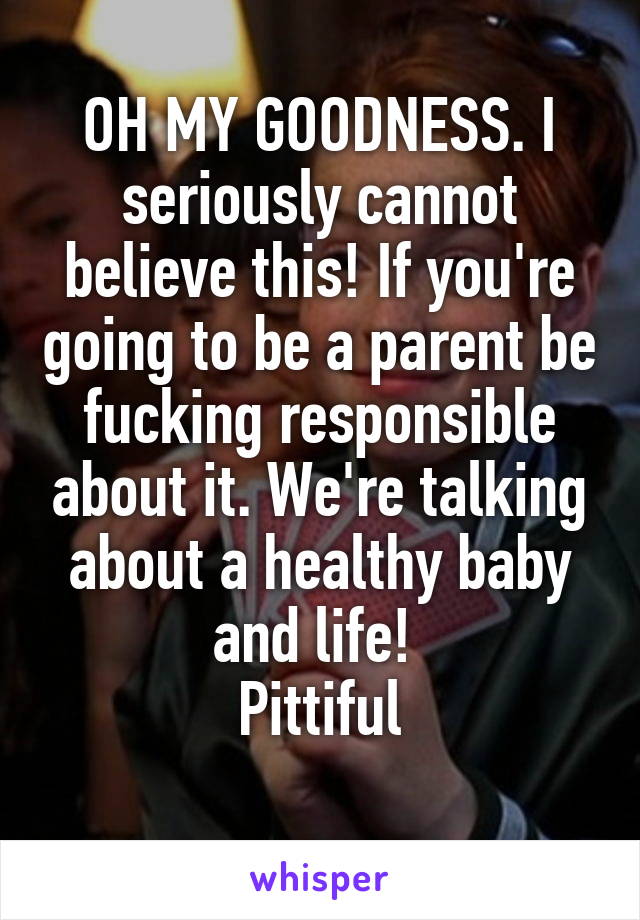 OH MY GOODNESS. I seriously cannot believe this! If you're going to be a parent be fucking responsible about it. We're talking about a healthy baby and life! 
Pittiful
