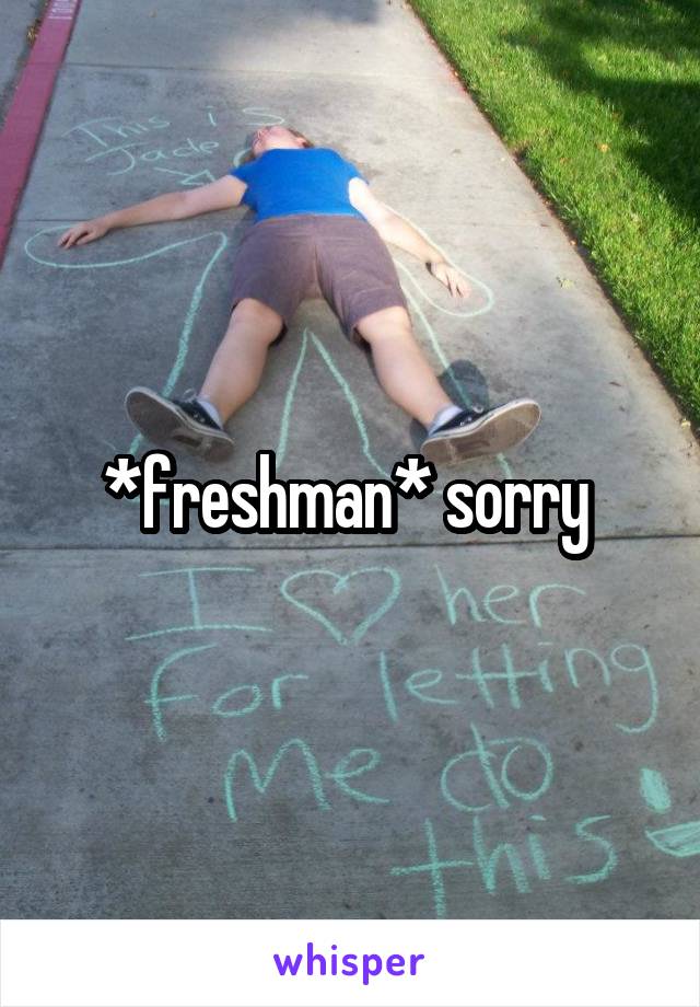 *freshman* sorry 