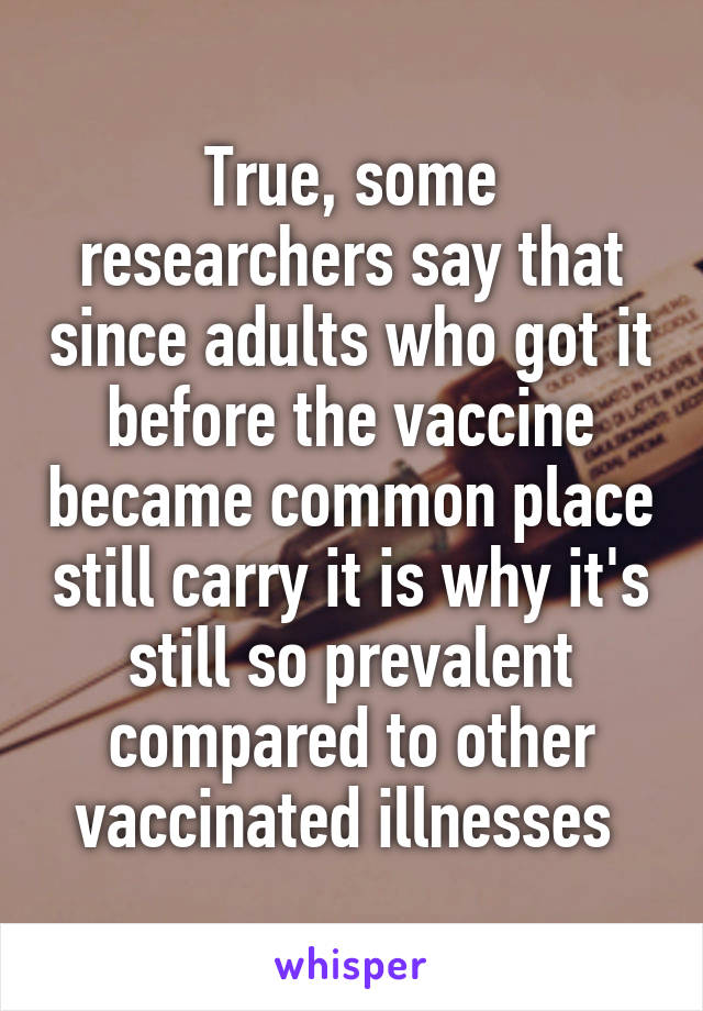 True, some researchers say that since adults who got it before the vaccine became common place still carry it is why it's still so prevalent compared to other vaccinated illnesses 