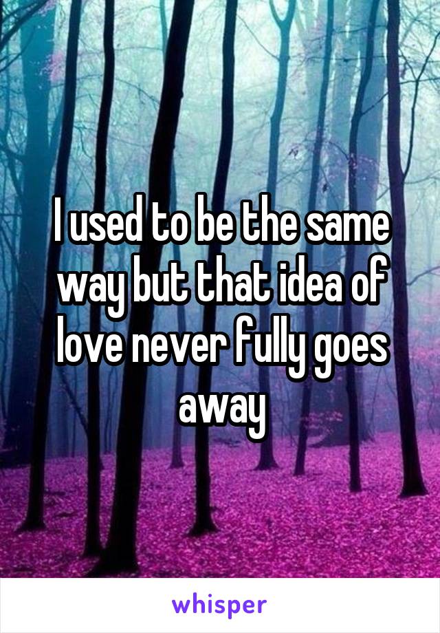 I used to be the same way but that idea of love never fully goes away