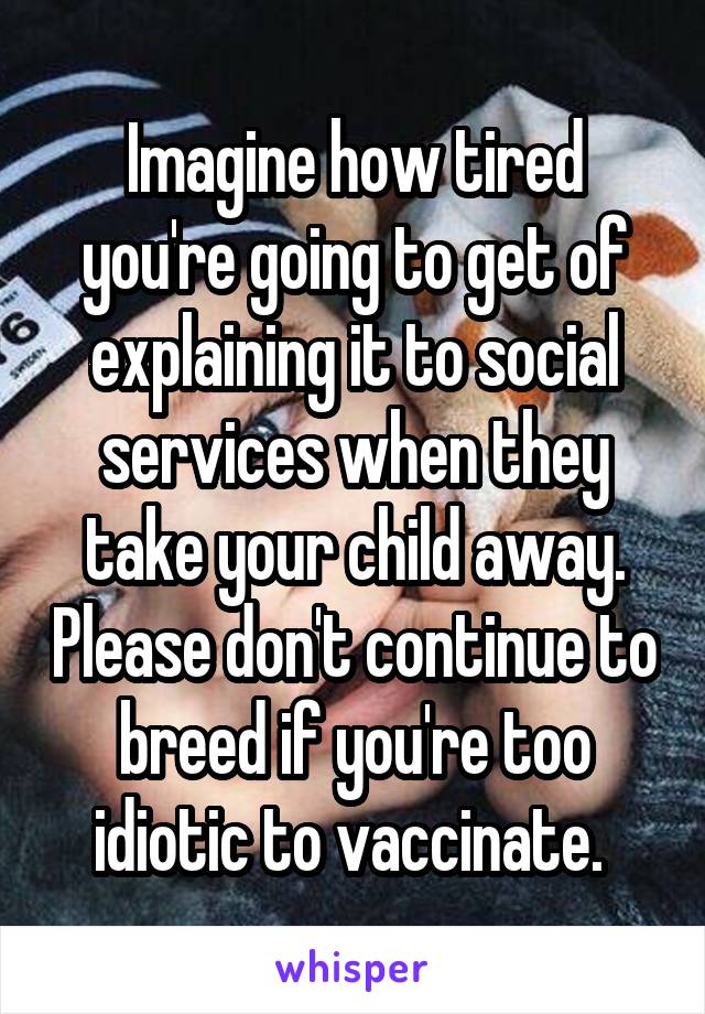 Imagine how tired you're going to get of explaining it to social services when they take your child away. Please don't continue to breed if you're too idiotic to vaccinate. 