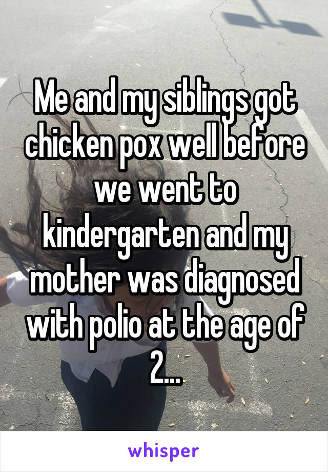 Me and my siblings got chicken pox well before we went to kindergarten and my mother was diagnosed with polio at the age of 2...