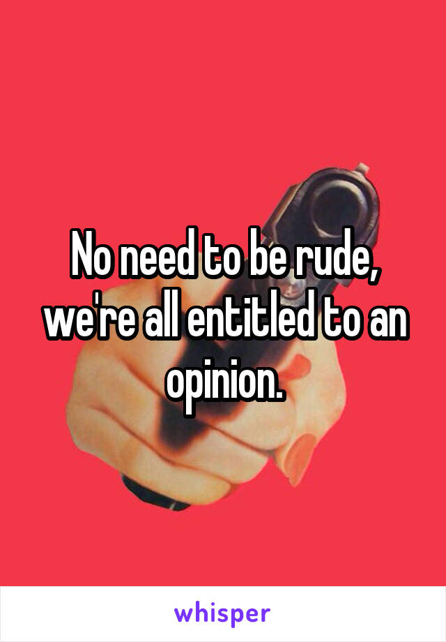 No need to be rude, we're all entitled to an opinion.