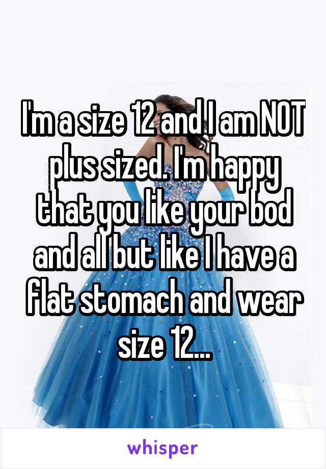 I'm a size 12 and I am NOT plus sized. I'm happy that you like your bod and all but like I have a flat stomach and wear size 12...