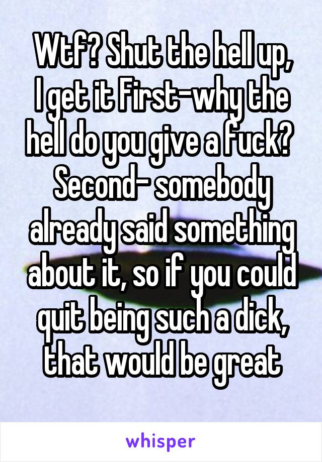 Wtf? Shut the hell up,
I get it First-why the hell do you give a fuck? 
Second- somebody already said something about it, so if you could quit being such a dick, that would be great
