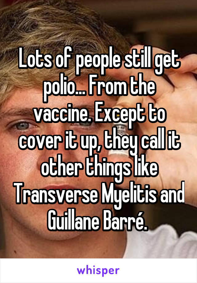 Lots of people still get polio... From the vaccine. Except to cover it up, they call it other things like Transverse Myelitis and Guillane Barré. 