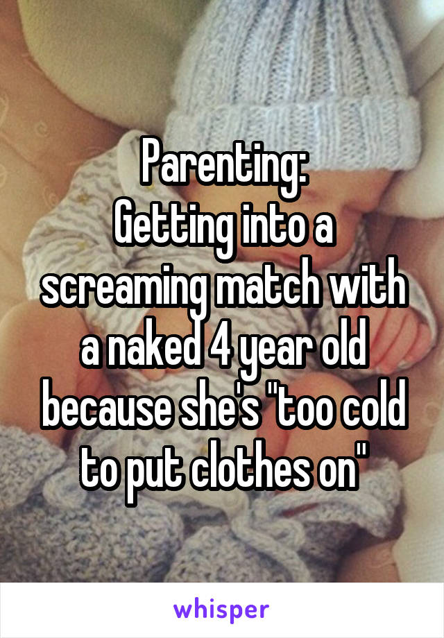 Parenting:
Getting into a screaming match with a naked 4 year old because she's "too cold to put clothes on"