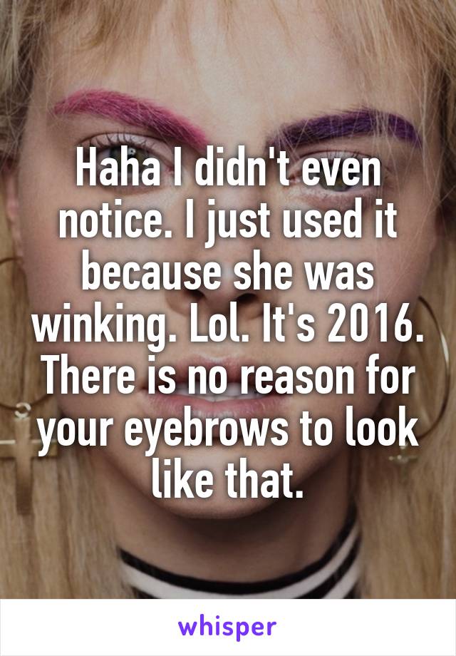 Haha I didn't even notice. I just used it because she was winking. Lol. It's 2016. There is no reason for your eyebrows to look like that.