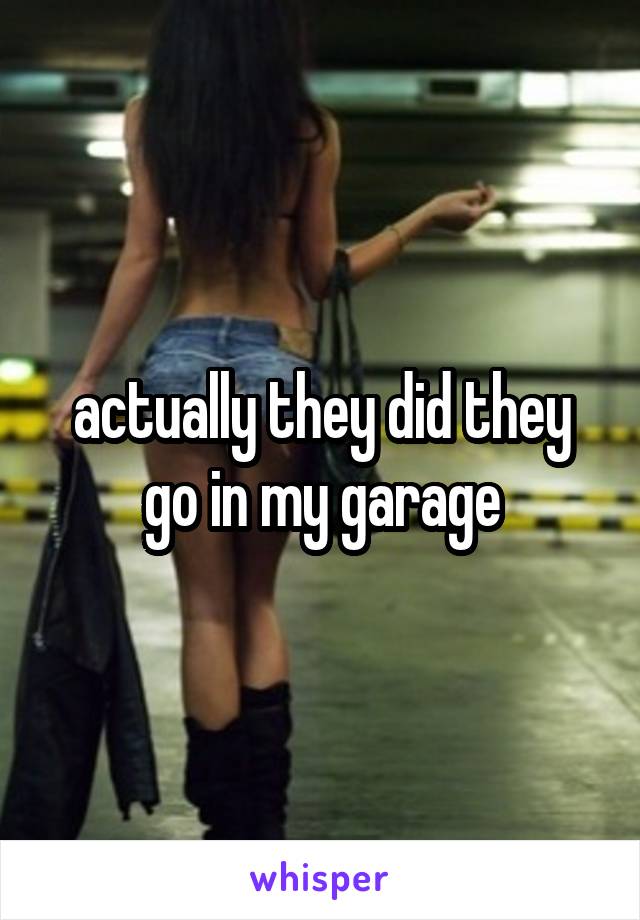 actually they did they go in my garage