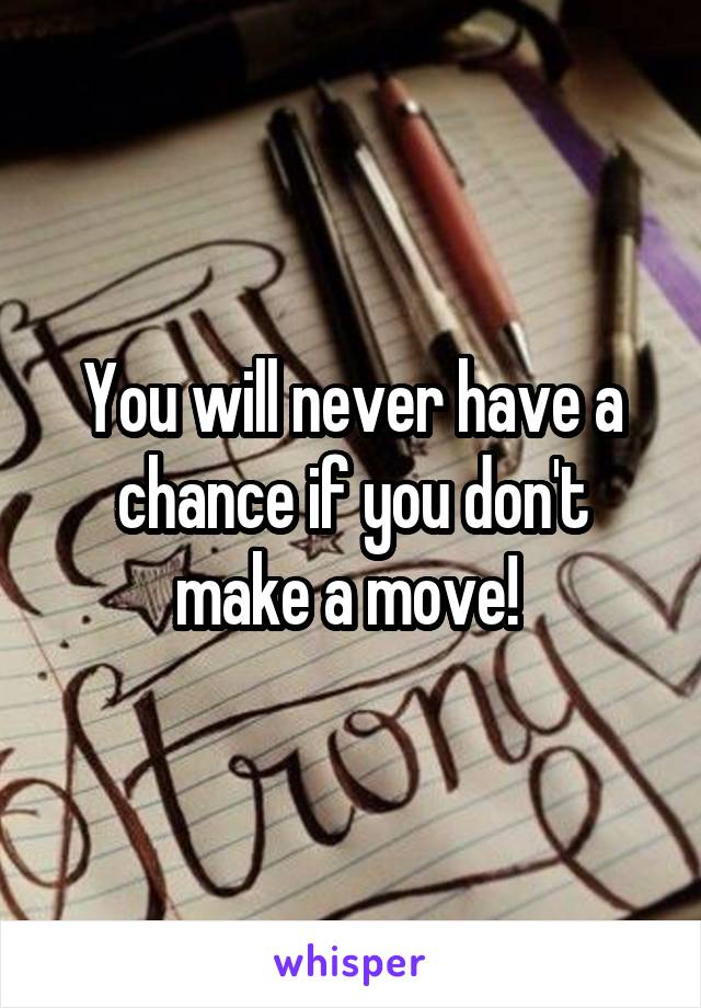 You will never have a chance if you don't make a move! 