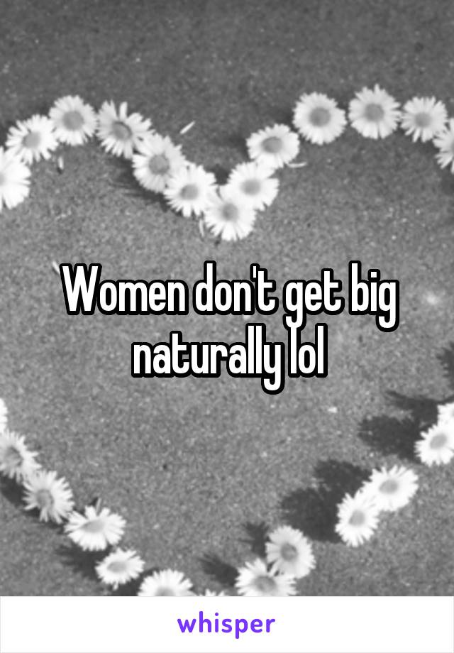 Women don't get big naturally lol