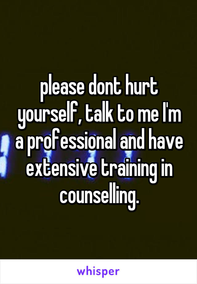 please dont hurt yourself, talk to me I'm a professional and have extensive training in counselling.