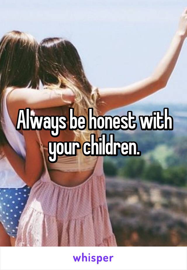 Always be honest with your children.